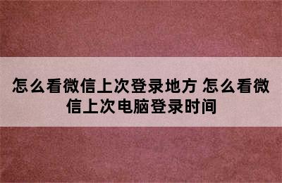 怎么看微信上次登录地方 怎么看微信上次电脑登录时间